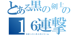 とある黒の剣士の１６連撃（スターバーストストリーム）