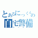 とあるにっくんの自宅警備員（ニート）