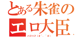 とある朱雀のエロ大臣（ハフハフ（＃＾．＾＃））