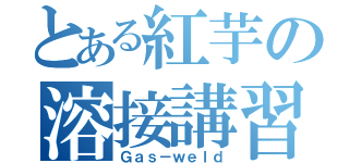 とある紅芋の溶接講習（Ｇａｓ－ｗｅｌｄ）