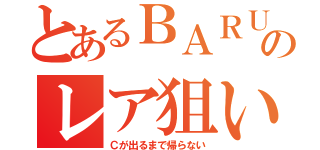 とあるＢＡＲＵのレア狙い（Ｃが出るまで帰らない）