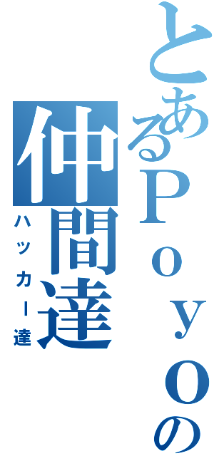 とあるＰｏｙｏｎの仲間達（ハッカー達）