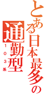 とある日本最多製造の通勤型（１０３系）