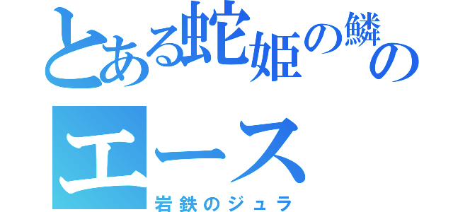 とある蛇姫の鱗のエース（岩鉄のジュラ）