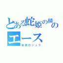 とある蛇姫の鱗のエース（岩鉄のジュラ）