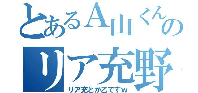 とあるＡ山くんのリア充野郎ｗ（リア充とか乙ですｗ）