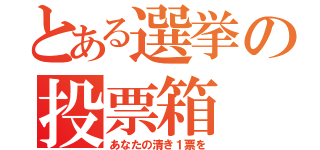 とある選挙の投票箱（あなたの清き１票を）