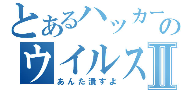 とあるハッカーのウイルスⅡ（あんた潰すよ）