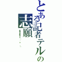 とある記者テルの志願（金持ち最高です（ ＾ω＾ ヽ））