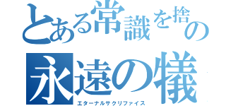 とある常識を捨てた奴らの永遠の犠牲（エターナルサクリファイス）