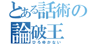 とある話術の論破王（ひろゆかない）