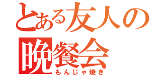 とある友人の晩餐会（もんじゃ焼き）