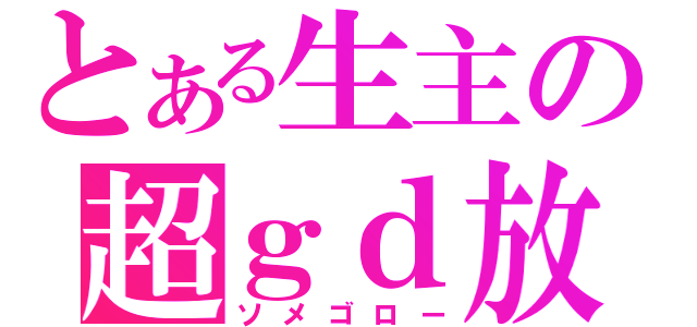 とある生主の超ｇｄ放送（ソメゴロー）