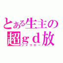 とある生主の超ｇｄ放送（ソメゴロー）