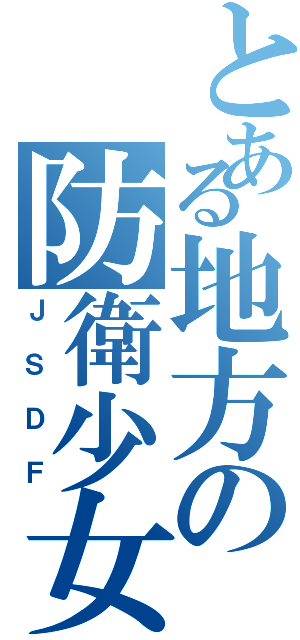 とある地方の防衛少女（ＪＳＤＦ）