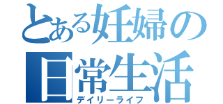 とある妊婦の日常生活（デイリーライフ）