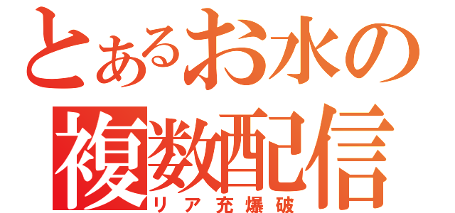 とあるお水の複数配信（リア充爆破）