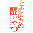 とある浜方の赤いやつ（浜野めぐみ）