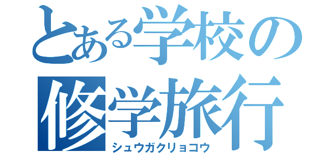 とある学校の修学旅行（シュウガクリョコウ）