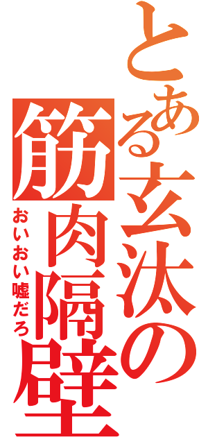 とある玄汰の筋肉隔壁（おいおい嘘だろ）