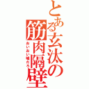 とある玄汰の筋肉隔壁（おいおい嘘だろ）