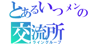 とあるいつメンの交流所（ライングループ）