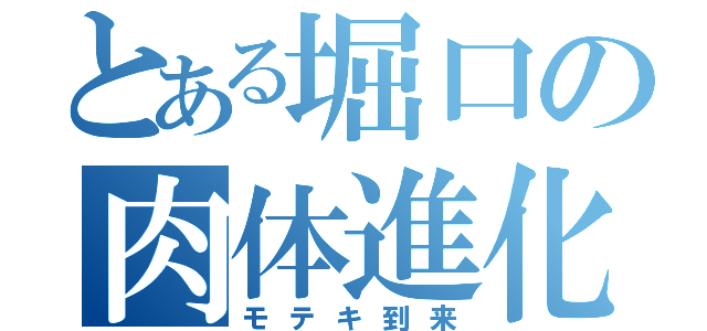 とある堀口の肉体進化（モテキ到来）