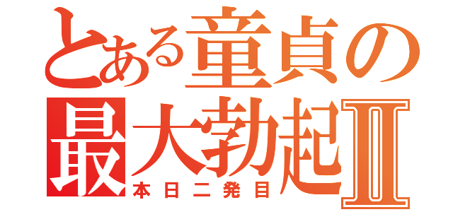 とある童貞の最大勃起Ⅱ（本日二発目）