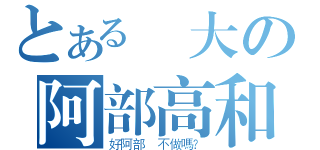 とある強大の阿部高和（好阿部 不做嗎？）