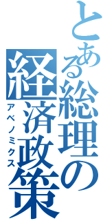 とある総理の経済政策（アベノミクス）