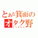 とある箕面のオタク野郎　（リンタロウ）