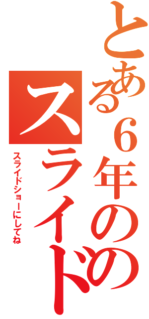 とある６年ののスライド（スライドショーにしてね）