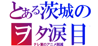 とある茨城のヲタ涙目（テレ東のアニメ削減）