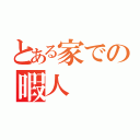 とある家での暇人（）