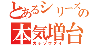 とあるシリーズの本気増台（ガチゾウダイ）