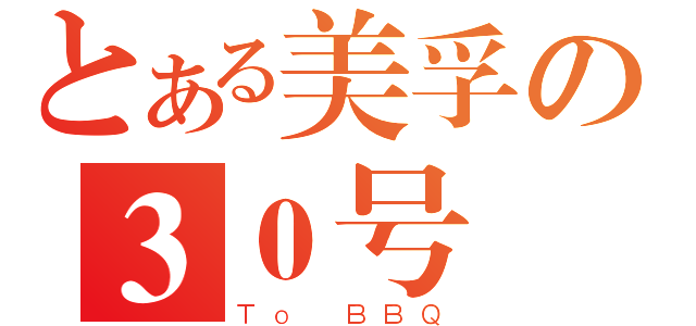 とある美孚の３０号（Ｔｏ ＢＢＱ）