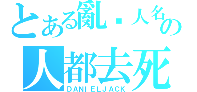 とある亂說人名の人都去死（ＤＡＮＩＥＬＪＡＣＫ）