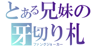 とある兄妹の牙切り札（ファングジョ－カー）