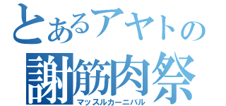 とあるアヤトの謝筋肉祭（マッスルカーニバル）