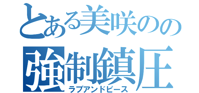 とある美咲のの強制鎮圧（ラブアンドピース）