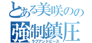 とある美咲のの強制鎮圧（ラブアンドピース）