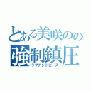 とある美咲のの強制鎮圧（ラブアンドピース）