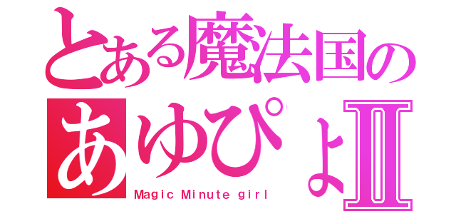 とある魔法国のあゆぴょんⅡ（Ｍａｇｉｃ　Ｍｉｎｕｔｅ ｇｉｒｌ）