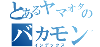 とあるヤマオタケシのバカモン（インデックス）