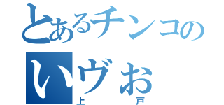 とあるチンコのいヴぉ（上戸）