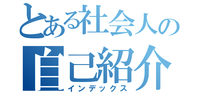 とある社会人の自己紹介（インデックス）