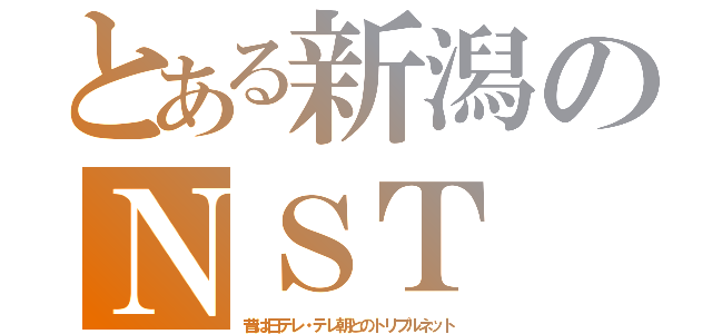 とある新潟のＮＳＴ（昔は日テレ・テレ朝とのトリプルネット）