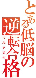 とある低脳の逆転合格（ワルアガキ）