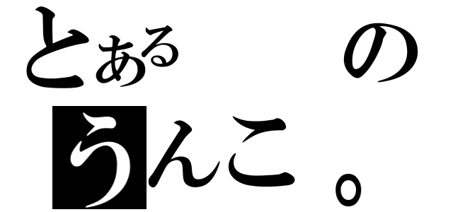 とあるのうんこ。（）