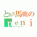 とある馬鹿のｐｅｎｉｓ（スケートボーダー）